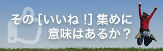 その［いいね！］集めに意味はあるか？